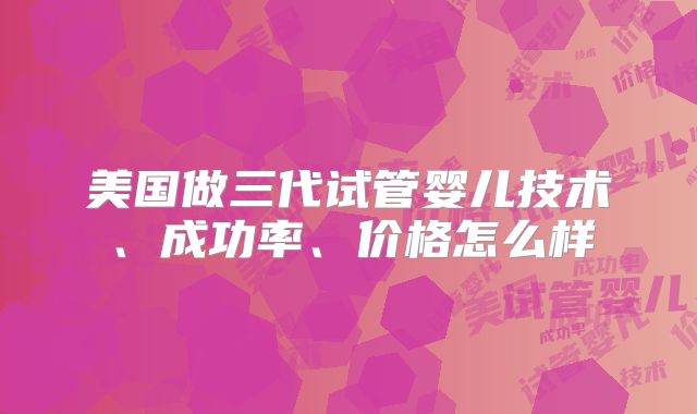 美国做三代试管婴儿技术、成功率、价格怎么样