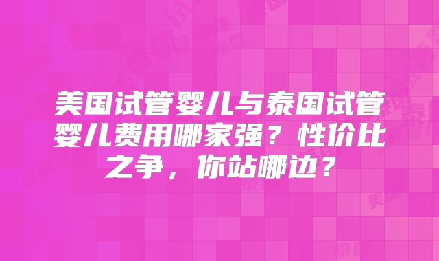 美国试管婴儿与泰国试管婴儿费用哪家强？性价比之争，你站哪边？