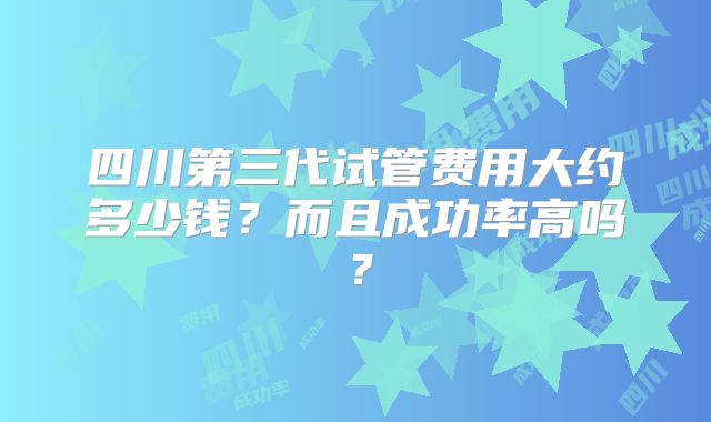四川第三代试管费用大约多少钱？而且成功率高吗？