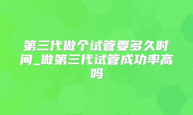 第三代做个试管要多久时间_做第三代试管成功率高吗