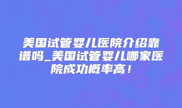 美国试管婴儿医院介绍靠谱吗_美国试管婴儿哪家医院成功概率高！