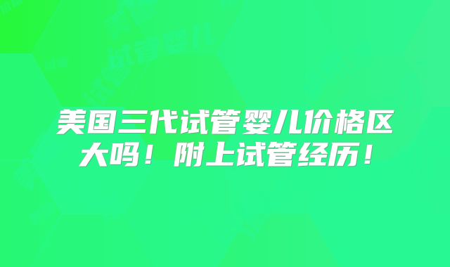 美国三代试管婴儿价格区大吗!附上试管经历!