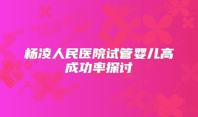 杨凌人民医院试管婴儿高成功率探讨