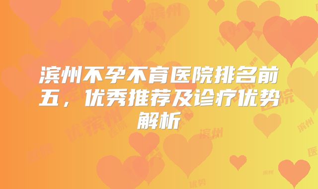 滨州不孕不育医院排名前五，优秀推荐及诊疗优势解析