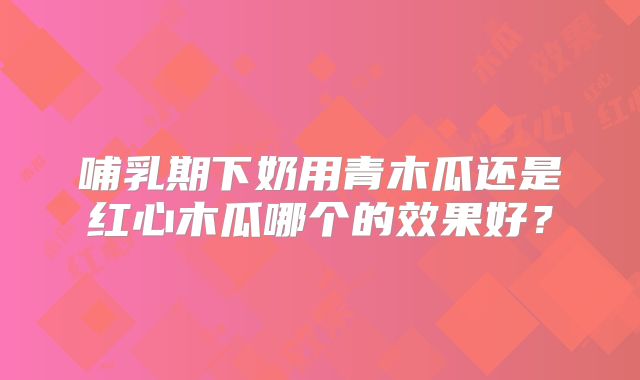 哺乳期下奶用青木瓜还是红心木瓜哪个的效果好？