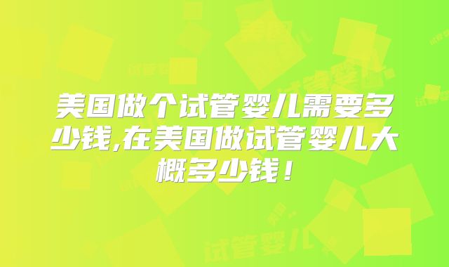 美国做个试管婴儿需要多少钱,在美国做试管婴儿大概多少钱！