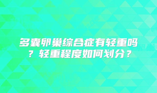 多囊卵巢综合症有轻重吗？轻重程度如何划分？