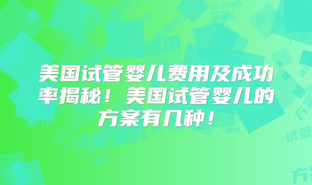 美国试管婴儿费用及成功率揭秘！美国试管婴儿的方案有几种！