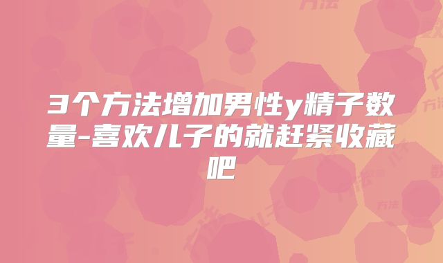 3个方法增加男性y精子数量-喜欢儿子的就赶紧收藏吧