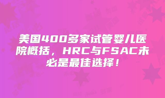 美国400多家试管婴儿医院概括,HRC与FSAC未必是最佳选择!