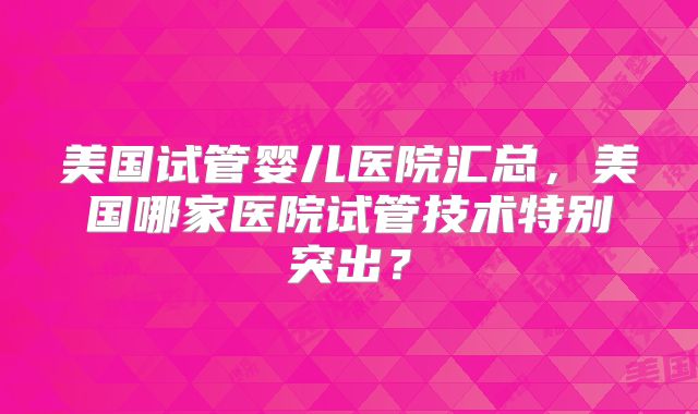 美国试管婴儿医院汇总，美国哪家医院试管技术特别突出？