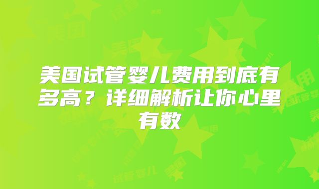 美国试管婴儿费用到底有多高?详细解析让你心里有数