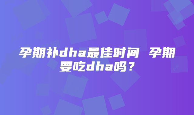 孕期补dha最佳时间 孕期要吃dha吗？