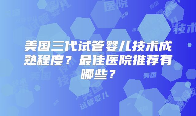 美国三代试管婴儿技术成熟程度？最佳医院推荐有哪些？