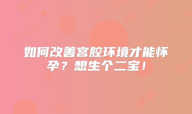 如何改善宫腔环境才能怀孕？想生个二宝！