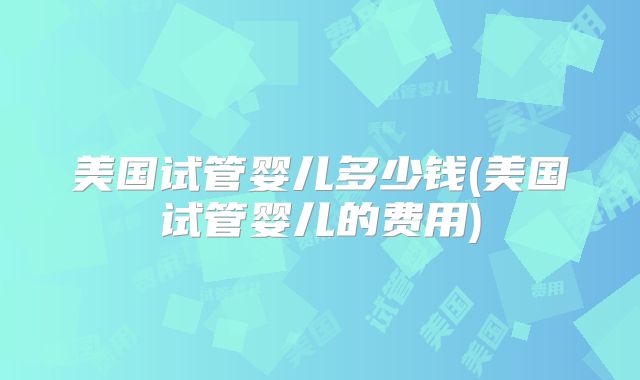 美国试管婴儿多少钱(美国试管婴儿的费用)