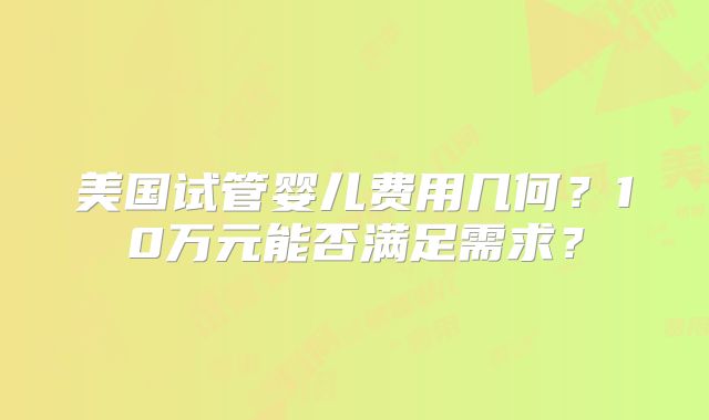美国试管婴儿费用几何？10万元能否满足需求？