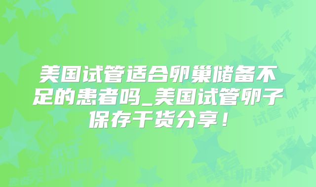 美国试管适合卵巢储备不足的患者吗_美国试管卵子保存干货分享！