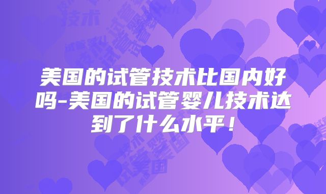 美国的试管技术比国内好吗-美国的试管婴儿技术达到了什么水平！