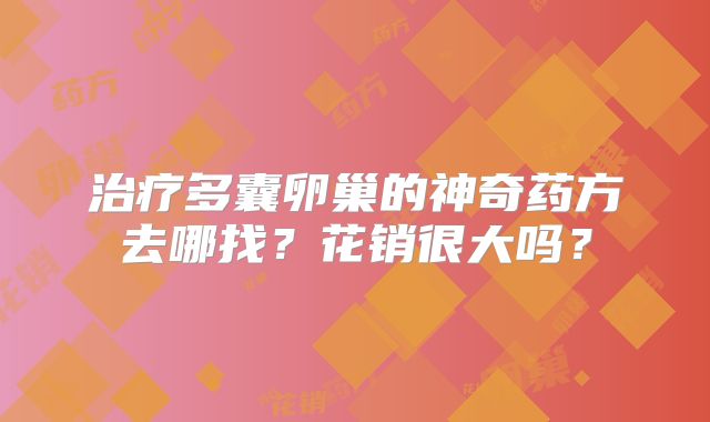 治疗多囊卵巢的神奇药方去哪找?花销很大吗?
