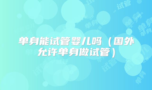 单身能试管婴儿吗（国外允许单身做试管）