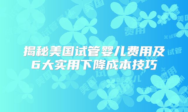 揭秘美国试管婴儿费用及6大实用下降成本技巧