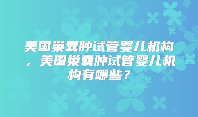 美国巢囊肿试管婴儿机构，美国巢囊肿试管婴儿机构有哪些？