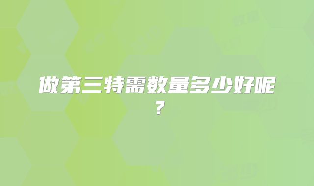 做第三特需数量多少好呢？