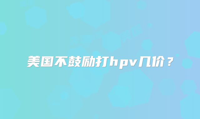 美国不鼓励打hpv几价？