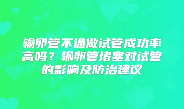 输卵管不通做试管成功率高吗？输卵管堵塞对试管的影响及防治建议