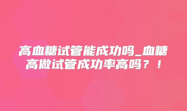 高血糖试管能成功吗_血糖高做试管成功率高吗？！