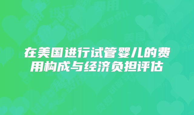 在美国进行试管婴儿的费用构成与经济负担评估