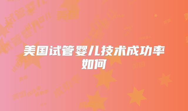 美国试管婴儿技术成功率如何