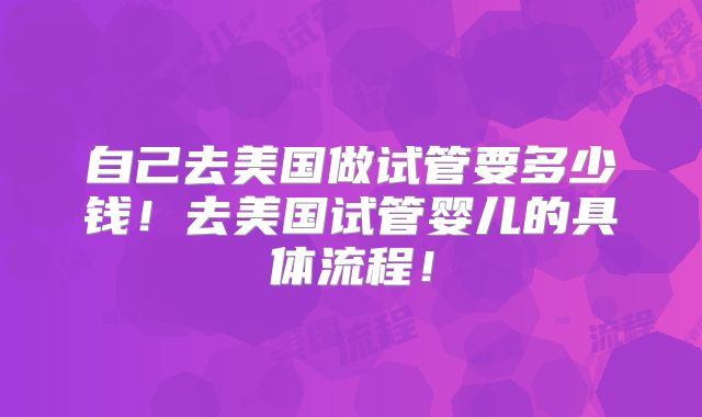 自己去美国做试管要多少钱！去美国试管婴儿的具体流程！