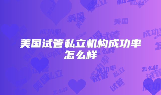 美国试管私立机构成功率怎么样