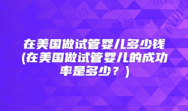 在美国做试管婴儿多少钱(在美国做试管婴儿的成功率是多少？)