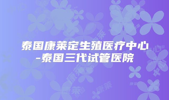 泰国康莱定生殖医疗中心-泰国三代试管医院