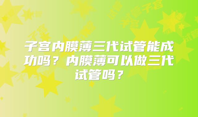 子宫内膜薄三代试管能成功吗？内膜薄可以做三代试管吗？