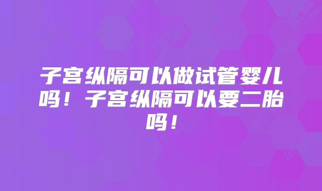 子宫纵隔可以做试管婴儿吗！子宫纵隔可以要二胎吗！