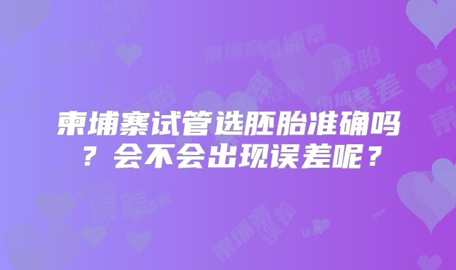 柬埔寨试管选胚胎准确吗？会不会出现误差呢？