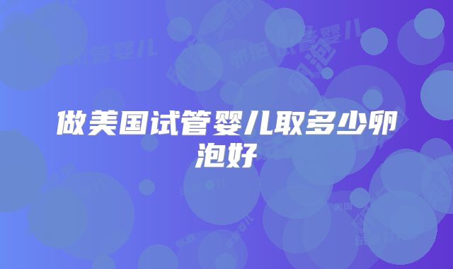 做美国试管婴儿取多少卵泡好