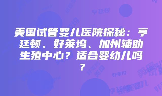 美国试管婴儿医院探秘：亨廷顿、好莱坞、加州辅助生殖中心？适合婴幼儿吗？
