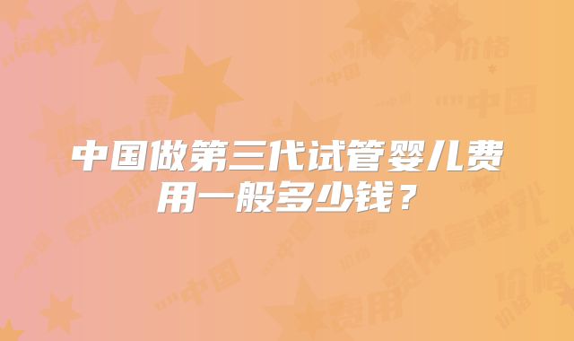 中国做第三代试管婴儿费用一般多少钱？