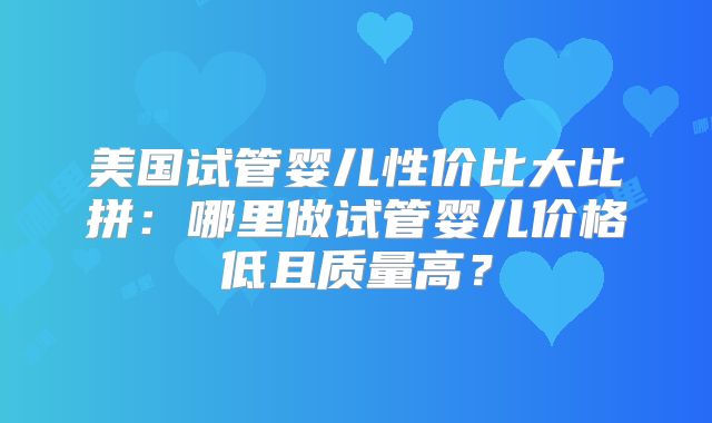 美国试管婴儿性价比大比拼:哪里做试管婴儿价格低且质量高?