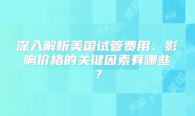 深入解析美国试管费用：影响价格的关键因素有哪些？