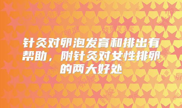 针灸对卵泡发育和排出有帮助，附针灸对女性排卵的两大好处