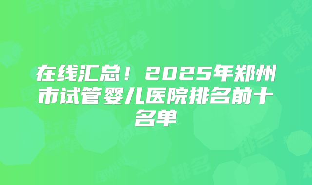 在线汇总！2025年郑州市试管婴儿医院排名前十名单