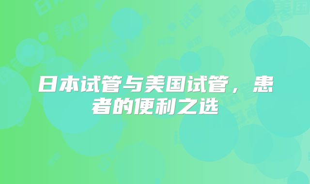 日本试管与美国试管，患者的便利之选