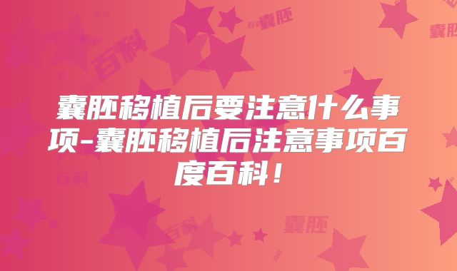 囊胚移植后要注意什么事项-囊胚移植后注意事项百度百科！