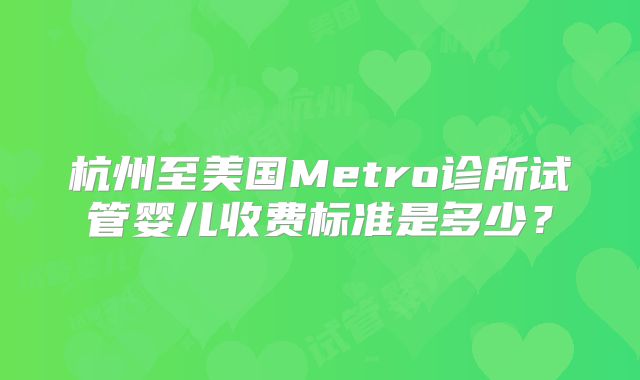 杭州至美国Metro诊所试管婴儿收费标准是多少?